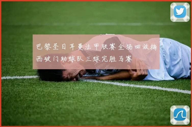 巴黎圣日耳曼法甲联赛全场回放梅西破门助球队三球完胜马赛