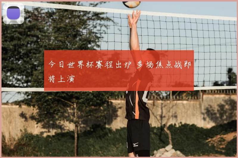 今日世界杯赛程出炉 多场焦点战即将上演