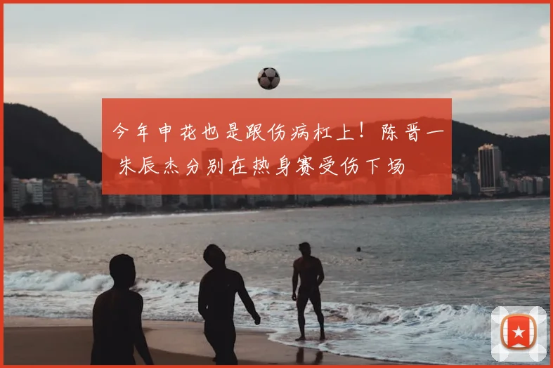 今年申花也是跟伤病杠上!陈晋一 朱辰杰分别在热身赛受伤下场