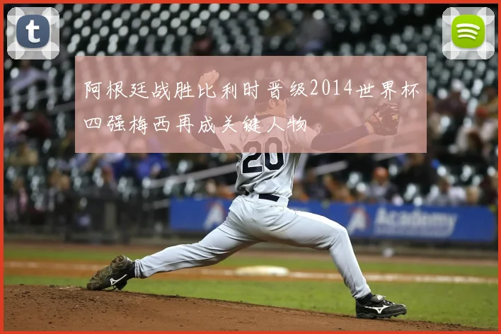 阿根廷战胜比利时晋级2014世界杯四强梅西再成关键人物