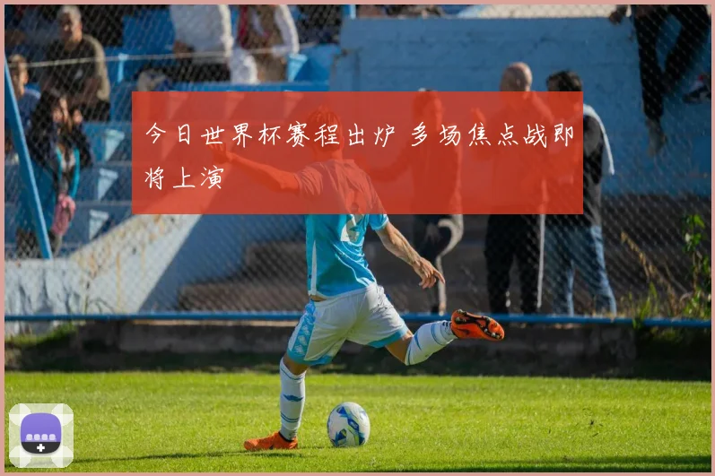 今日世界杯赛程出炉 多场焦点战即将上演