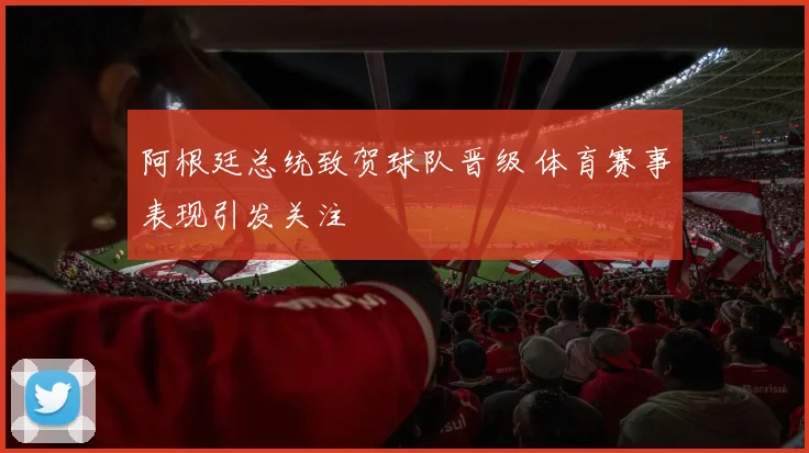 阿根廷总统致贺球队晋级 体育赛事表现引发关注