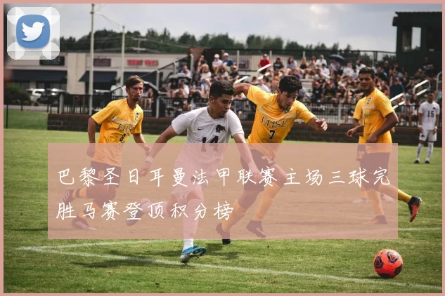 巴黎圣日耳曼法甲联赛主场三球完胜马赛登顶积分榜