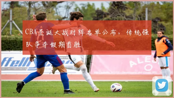 CBA圣诞大战对阵名单公布，传统强队争夺假期首胜