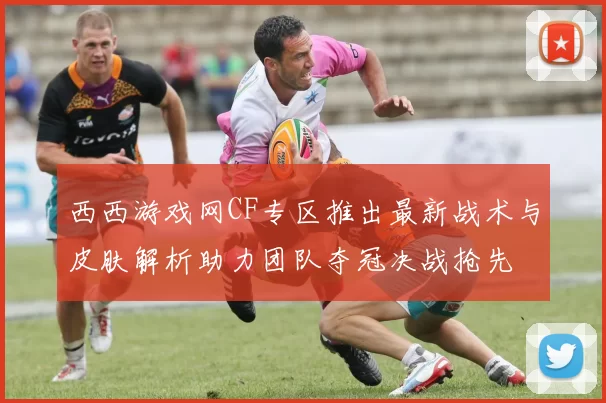 西西游戏网CF专区推出最新战术与皮肤解析助力团队夺冠决战抢先