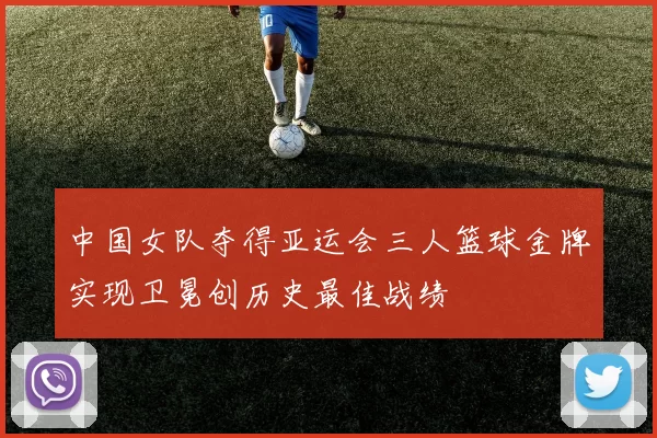 中国女队夺得亚运会三人篮球金牌实现卫冕创历史最佳战绩