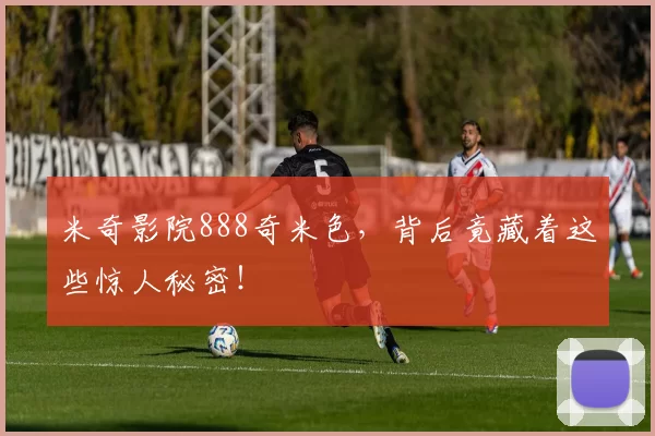 米奇影院888奇米色，背后竟藏着这些惊人秘密！