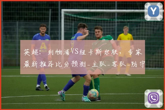 英超：利物浦VS纽卡斯尔联，专家最新推荐比分预测_主队_客队_防守