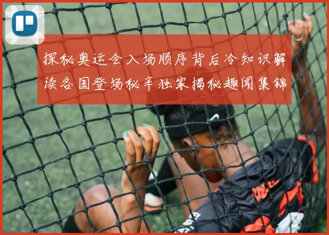 探秘奥运会入场顺序背后冷知识解读各国登场秘辛独家揭秘趣闻集锦