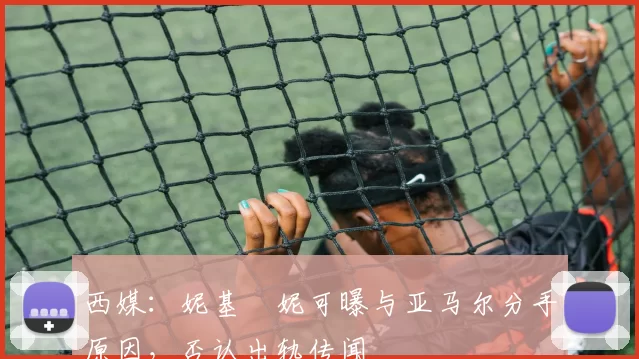 西媒：妮基・妮可曝与亚马尔分手原因，否认出轨传闻