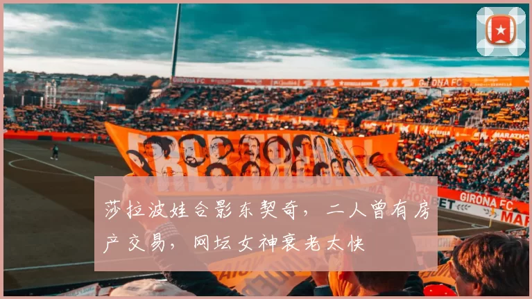 莎拉波娃合影东契奇，二人曾有房产交易，网坛女神衰老太快