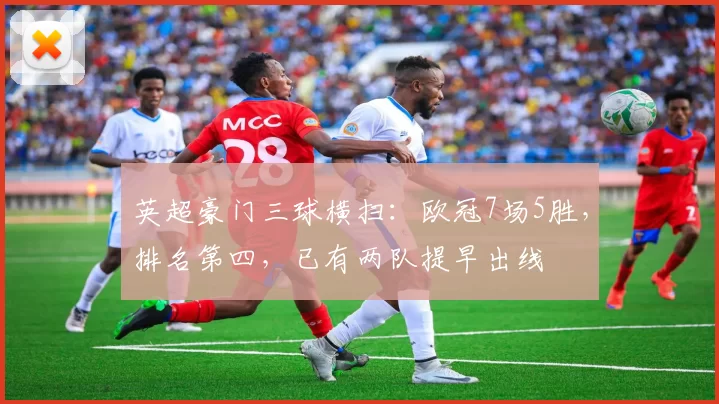 英超豪门三球横扫：欧冠7场5胜，排名第四，已有两队提早出线