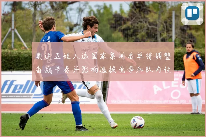 奥运五娃入选国家集训名单将调整备战节奏并影响选拔竞争和队内位置争夺