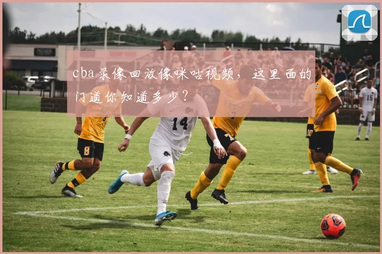 cba录像回放像咪咕视频，这里面的门道你知道多少？