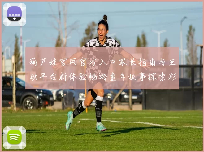 葫芦娃官网官方入口家长指南与互动平台新体验畅游童年故事探索彩蛋全程守护