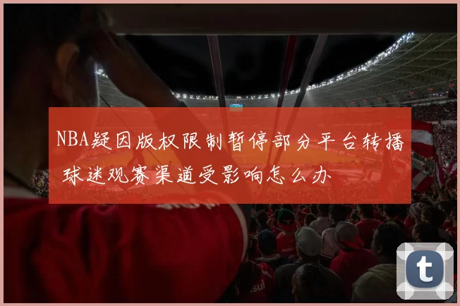 NBA疑因版权限制暂停部分平台转播 球迷观赛渠道受影响怎么办