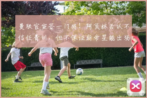 曼联官宣签一门将！阿莫林否认不信任青训，但不保证新帝星能出场