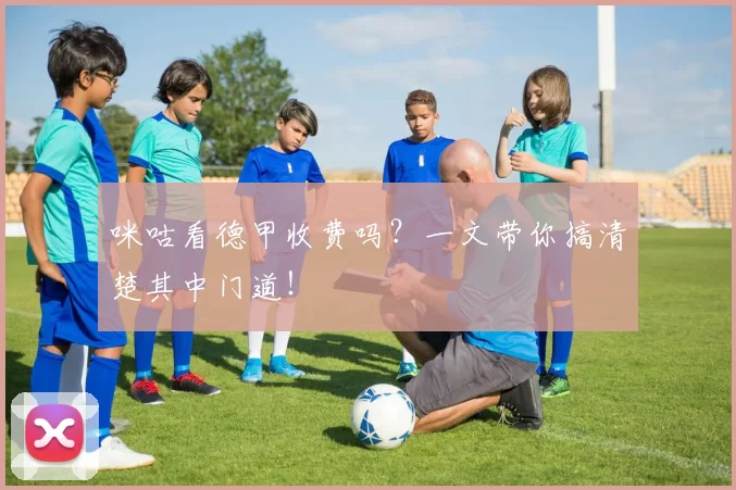 咪咕看德甲收费吗？一文带你搞清楚其中门道！