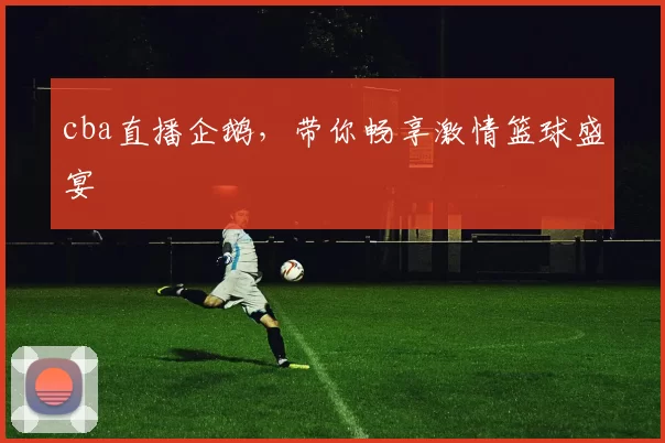 cba直播企鹅，带你畅享激情篮球盛宴