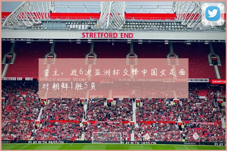 苦主，近6次亚洲杯交锋中国女足面对朝鲜1胜5负