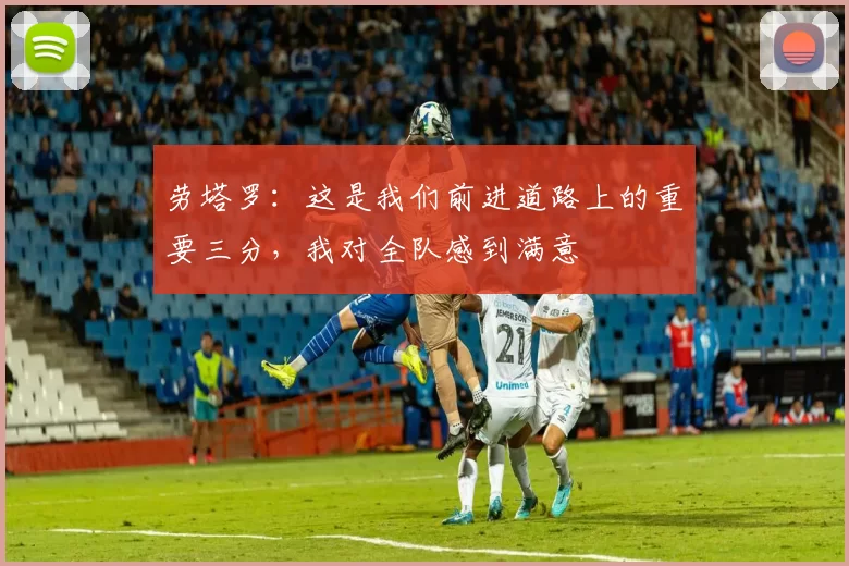 劳塔罗：这是我们前进道路上的重要三分，我对全队感到满意