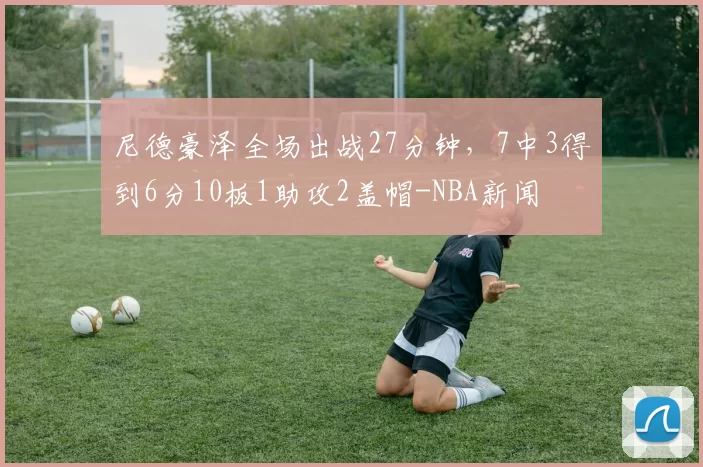 尼德豪泽全场出战27分钟，7中3得到6分10板1助攻2盖帽-NBA新闻