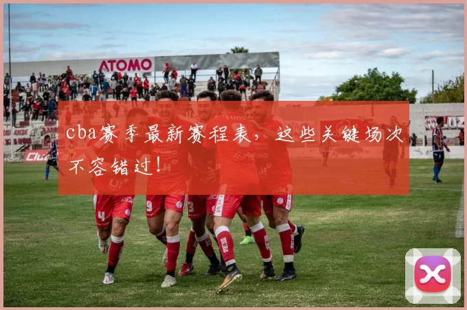 cba赛季最新赛程表，这些关键场次不容错过！