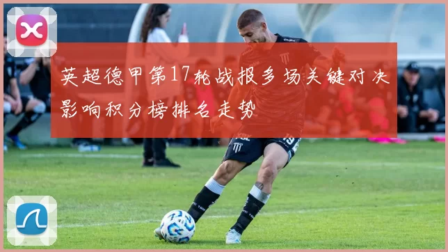 英超德甲第17轮战报多场关键对决影响积分榜排名走势