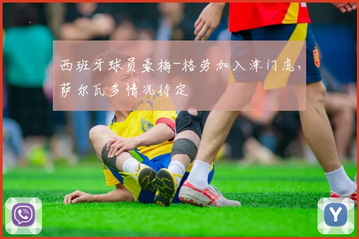 西班牙球员豪梅-格劳加入津门虎，萨尔瓦多情况待定