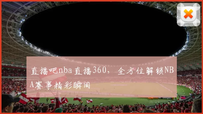 直播吧nba直播360，全方位解锁NBA赛事精彩瞬间