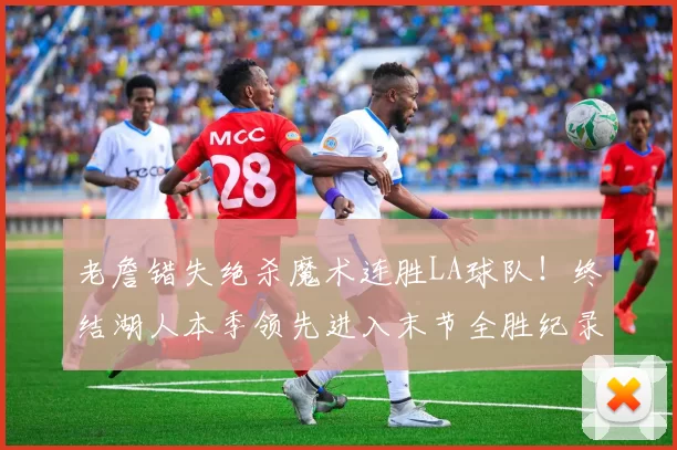 老詹错失绝杀魔术连胜LA球队！终结湖人本季领先进入末节全胜纪录