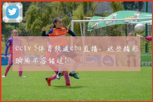 cctv 5体育频道cba直播，这些精彩瞬间不容错过！