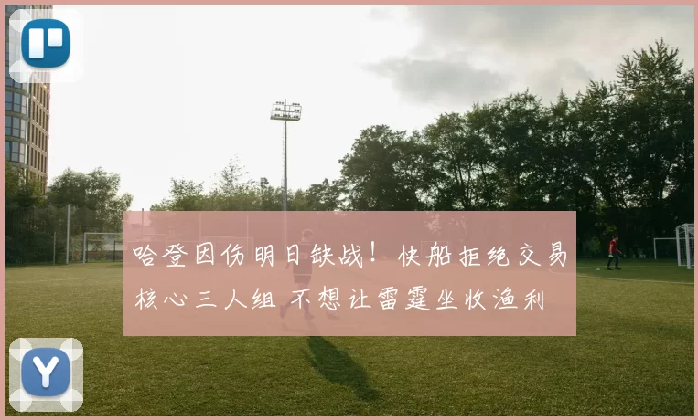 哈登因伤明日缺战！快船拒绝交易核心三人组 不想让雷霆坐收渔利