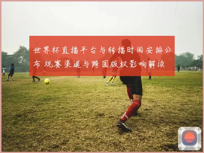 世界杯直播平台与转播时间安排公布 观赛渠道与跨国版权影响解读