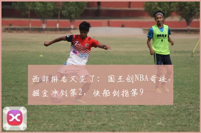 西部排名又变了：国王创NBA奇迹，掘金冲到第2，快船剑指第9