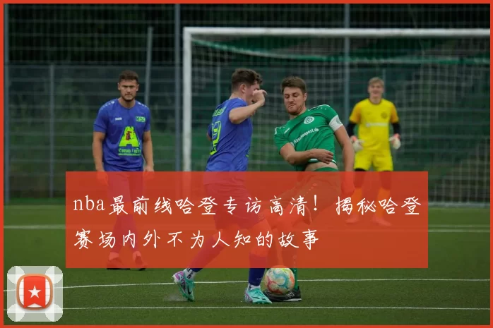 nba最前线哈登专访高清！揭秘哈登赛场内外不为人知的故事