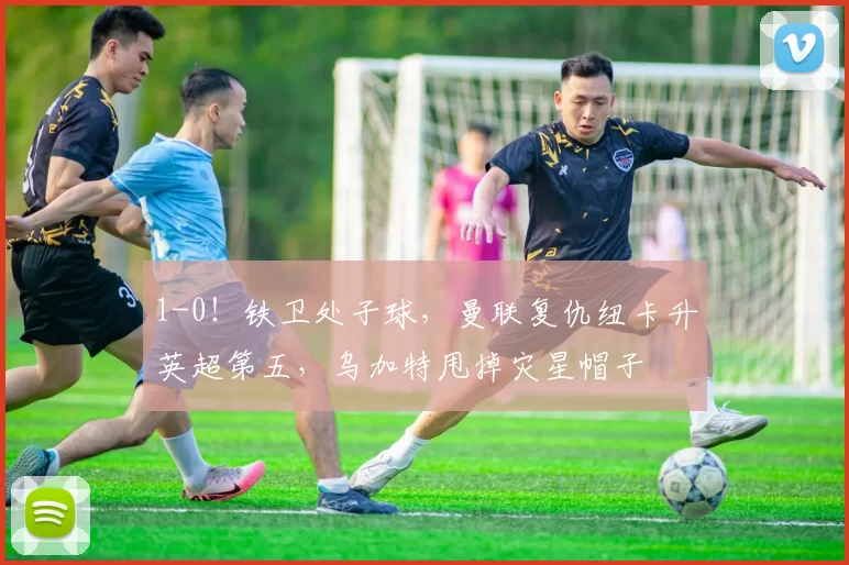 1-0！铁卫处子球，曼联复仇纽卡升英超第五，乌加特甩掉灾星帽子