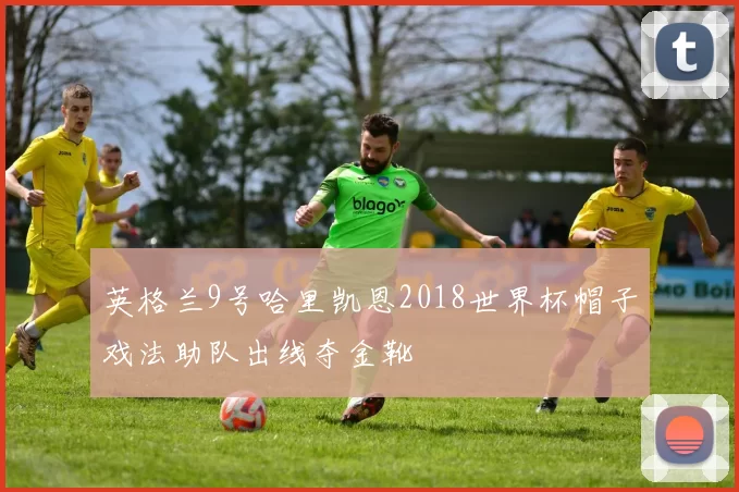 英格兰9号哈里凯恩2018世界杯帽子戏法助队出线夺金靴