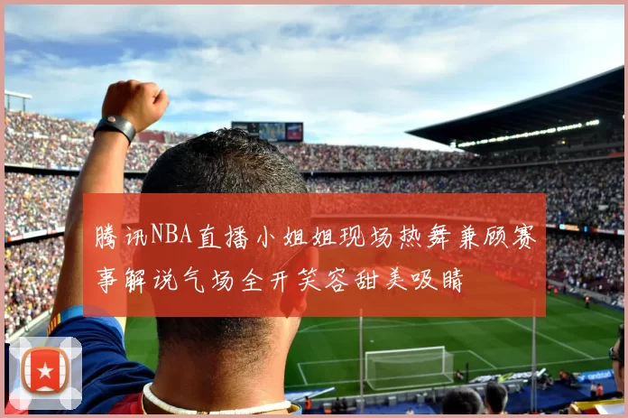 腾讯NBA直播小姐姐现场热舞兼顾赛事解说气场全开笑容甜美吸睛