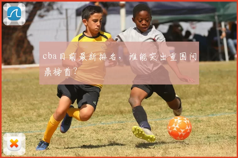 cba目前最新排名，谁能突出重围问鼎榜首？