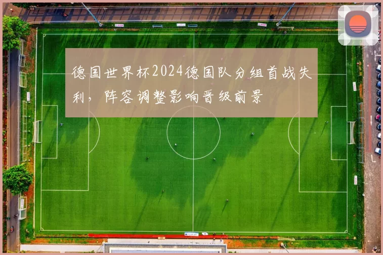 德国世界杯2024德国队分组首战失利，阵容调整影响晋级前景