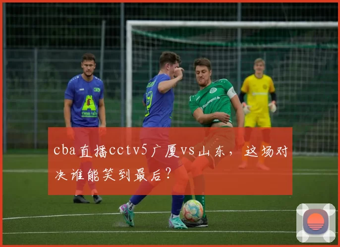 cba直播cctv5广厦vs山东，这场对决谁能笑到最后？