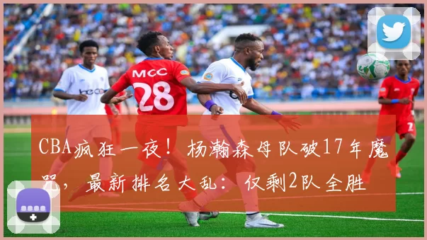 CBA疯狂一夜！杨瀚森母队破17年魔咒，最新排名大乱：仅剩2队全胜